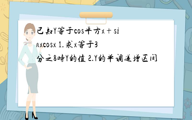 已知Y等于cos平方x+sinxcosx 1.求x等于3分之8时Y的值 2．Y的单调递增区间