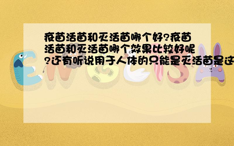 疫苗活苗和灭活苗哪个好?疫苗活苗和灭活苗哪个效果比较好呢?还有听说用于人体的只能是灭活苗是这样么?为什么呢?