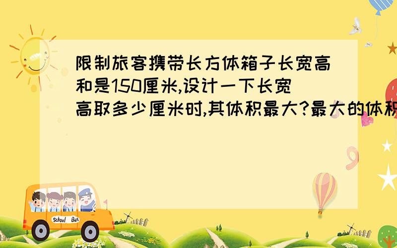 限制旅客携带长方体箱子长宽高和是150厘米,设计一下长宽高取多少厘米时,其体积最大?最大的体积是多少?