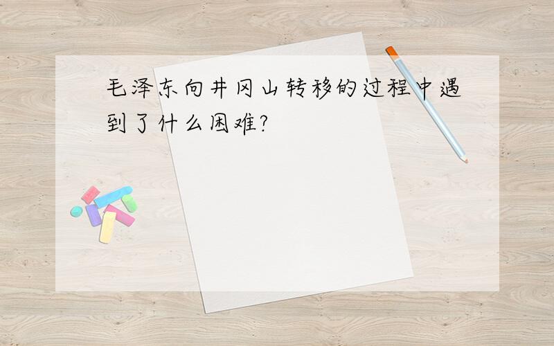 毛泽东向井冈山转移的过程中遇到了什么困难?