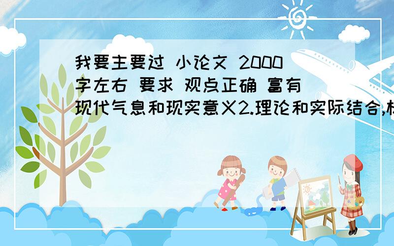 我要主要过 小论文 2000字左右 要求 观点正确 富有现代气息和现实意义2.理论和实际结合,材料确凿,言之有据3.一事一议,事例交融,层次清晰,说服力强4.文字简练,短小精悍,生动活泼.