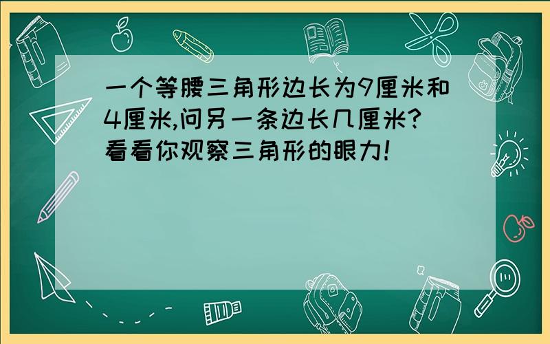 一个等腰三角形边长为9厘米和4厘米,问另一条边长几厘米?看看你观察三角形的眼力！