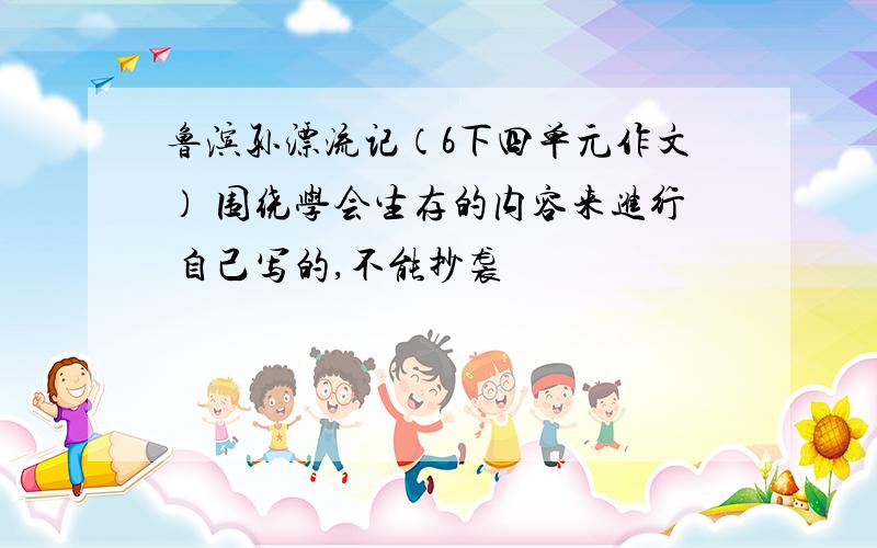 鲁滨孙漂流记（6下四单元作文） 围绕学会生存的内容来进行 自己写的,不能抄袭