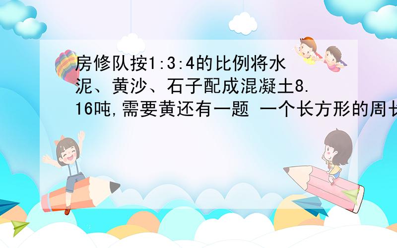 房修队按1:3:4的比例将水泥、黄沙、石子配成混凝土8.16吨,需要黄还有一题 一个长方形的周长是48分米,长与宽的比为2:1,那么长方形的面积是多少?