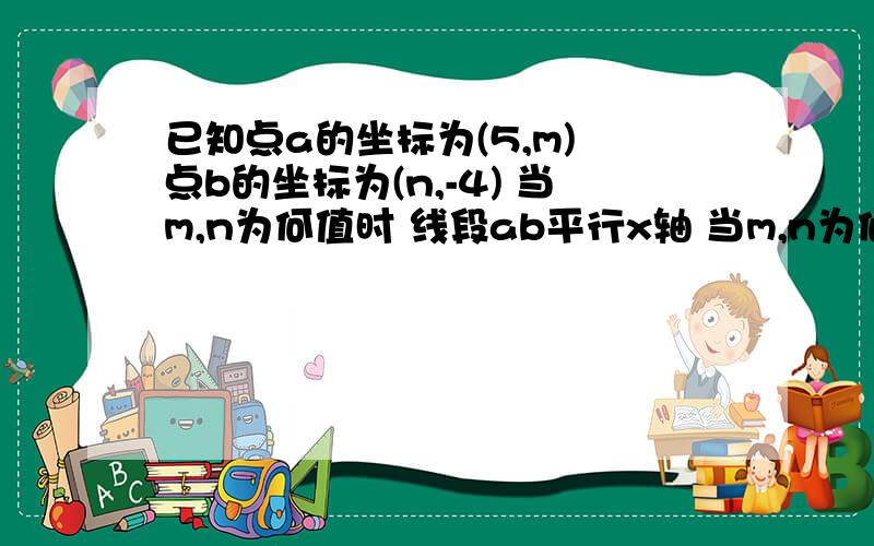 已知点a的坐标为(5,m) 点b的坐标为(n,-4) 当m,n为何值时 线段ab平行x轴 当m,n为何值时 线段ab平行y轴已知点a的坐标为(5,m) 点b的坐标为(n,-4) 当m,n为何值时 线段ab平行x轴当m,n为何值时 线段ab平行y