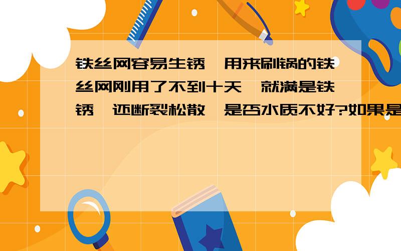 铁丝网容易生锈,用来刷锅的铁丝网刚用了不到十天,就满是铁锈,还断裂松散,是否水质不好?如果是水质不好,有什么好的解决方法吗?