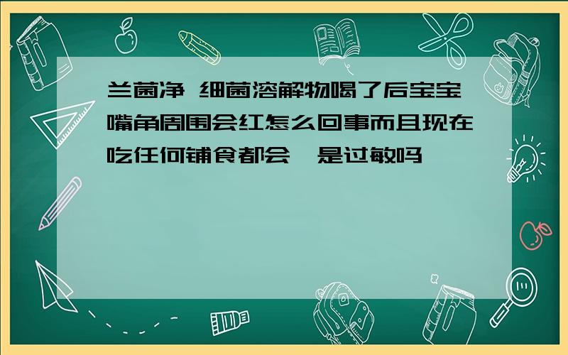 兰菌净 细菌溶解物喝了后宝宝嘴角周围会红怎么回事而且现在吃任何铺食都会,是过敏吗