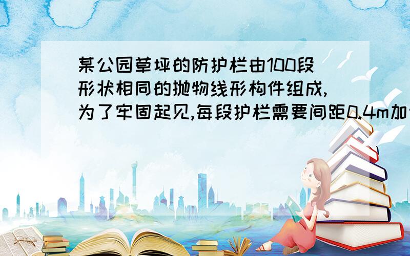 某公园草坪的防护栏由100段形状相同的抛物线形构件组成,为了牢固起见,每段护栏需要间距0.4m加设一根不锈钢的支柱,防护栏的最高点距底部0.5m(如图),则这条防护栏需要不锈钢支柱的总长度