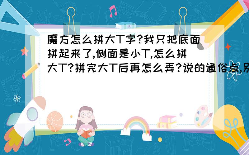 魔方怎么拼大T字?我只把底面拼起来了,侧面是小T,怎么拼大T?拼完大T后再怎么弄?说的通俗点,别给网址,不要复制怎么复原2层