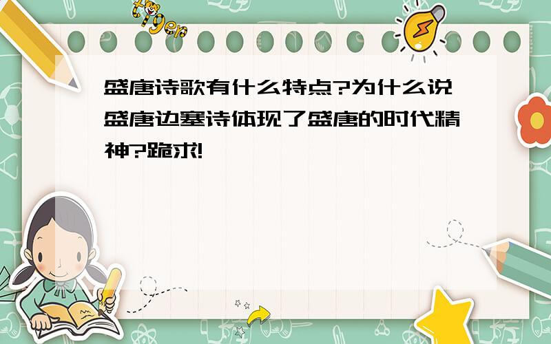 盛唐诗歌有什么特点?为什么说盛唐边塞诗体现了盛唐的时代精神?跪求!