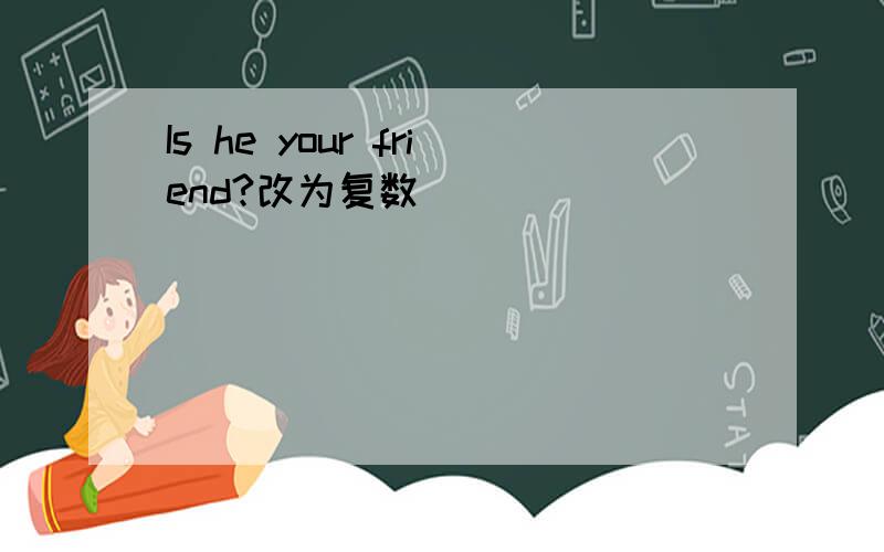 Is he your friend?改为复数