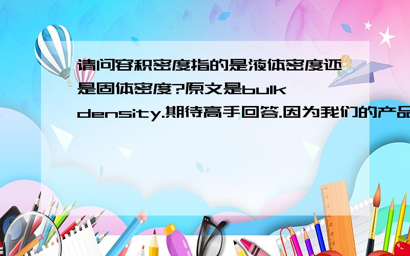 请问容积密度指的是液体密度还是固体密度?原文是bulk density.期待高手回答.因为我们的产品是固体,客户却要求这个指标,不知如何是好!跪拜!