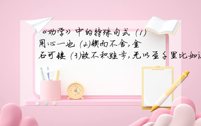 《劝学》中的特殊句式 （1）用心一也 （2）锲而不舍,金石可镂 （3）故不积跬步,无以至千里比如说 状语后置 宾语后置 等