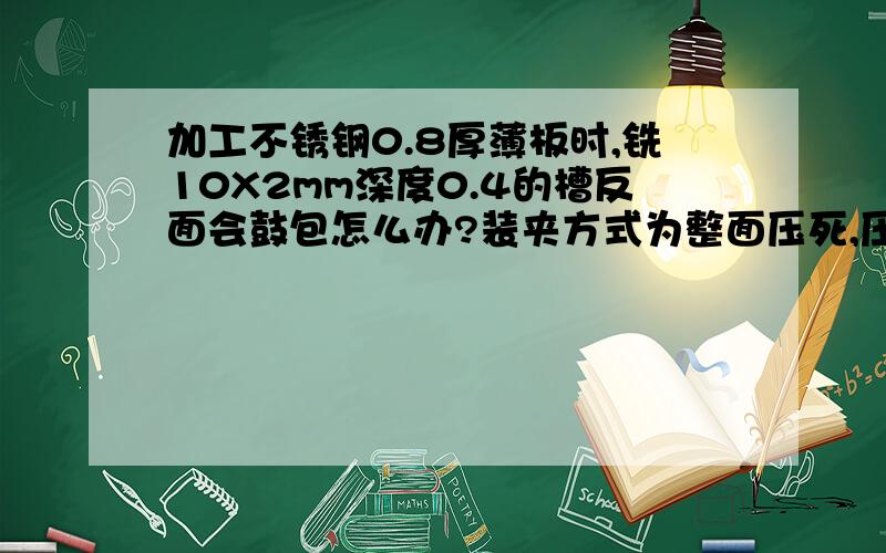 加工不锈钢0.8厚薄板时,铣10X2mm深度0.4的槽反面会鼓包怎么办?装夹方式为整面压死,压板平面度0.01以内,刀具用肯纳不锈钢专用1.5三刃立铣刀.