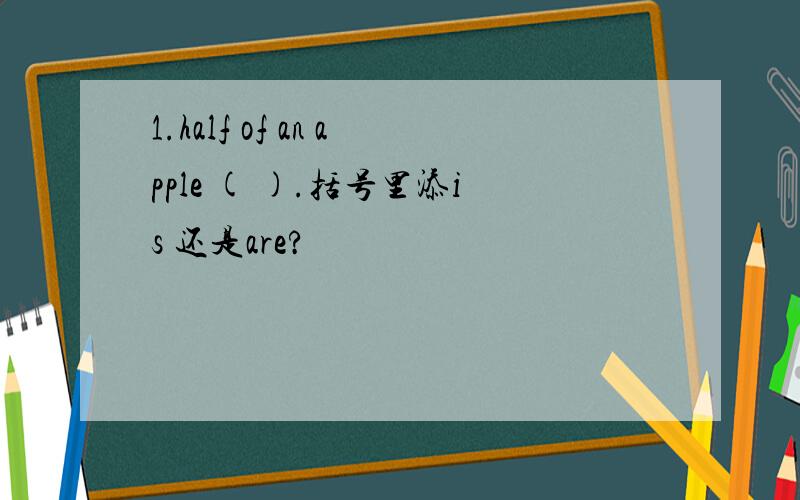 1.half of an apple ( ).括号里添is 还是are?