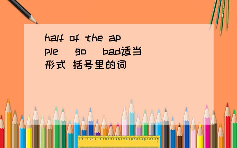 half of the apple [go] bad适当形式 括号里的词