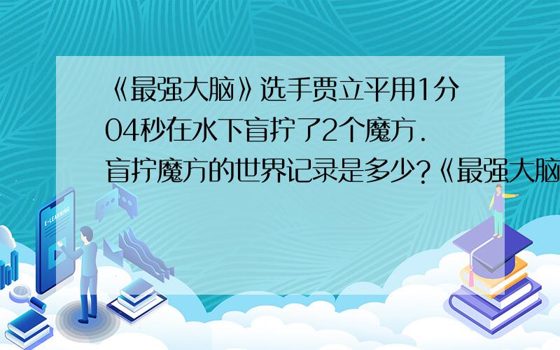 《最强大脑》选手贾立平用1分04秒在水下盲拧了2个魔方.盲拧魔方的世界记录是多少?《最强大脑》选手贾立平用60秒观察记忆了2个魔方 1分04秒在水下盲拧了2个魔方\x09求大神帮助