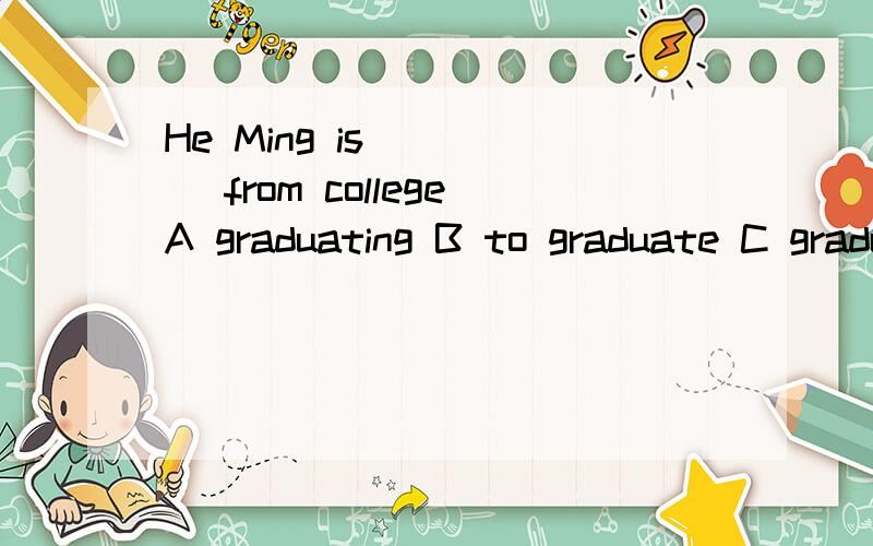 He Ming is ____ from collegeA graduating B to graduate C graduates D both A and C