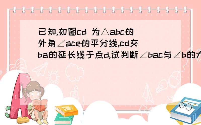 已知,如图cd 为△abc的外角∠ace的平分线,cd交ba的延长线于点d,试判断∠bac与∠b的大小关系