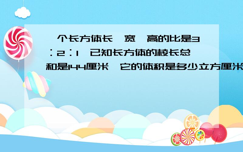 一个长方体长、宽、高的比是3：2：1,已知长方体的棱长总和是144厘米,它的体积是多少立方厘米?