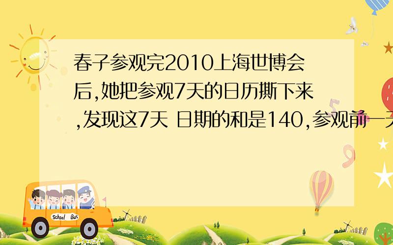 春子参观完2010上海世博会后,她把参观7天的日历撕下来,发现这7天 日期的和是140,参观前一天是?