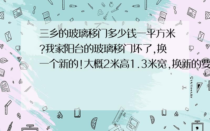 三乡的玻璃移门多少钱一平方米?我家阳台的玻璃移门坏了,换一个新的!大概2米高1.3米宽,换新的要多少去钱呀!最普通的玻璃就可以啦!