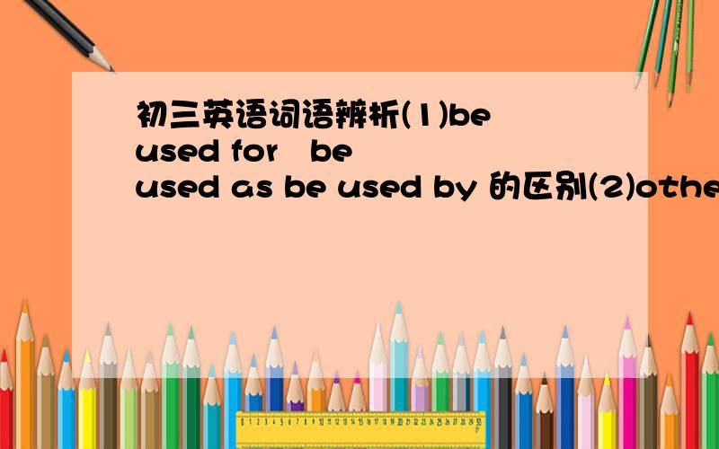 初三英语词语辨析(1)be used for   be used as be used by 的区别(2)other    the other   another  的区别(3)what to do与how to do的各自用法(4)be known to与be konwn as的各自用法(5)have been away与have been away from