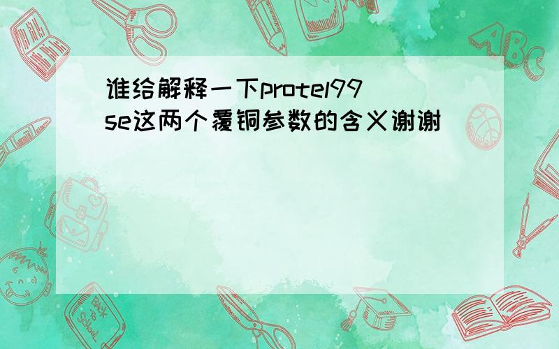 谁给解释一下protel99se这两个覆铜参数的含义谢谢