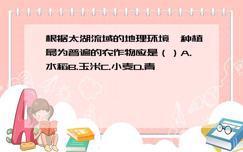 根据太湖流域的地理环境,种植最为普遍的农作物应是（）A.水稻B.玉米C.小麦D.青稞