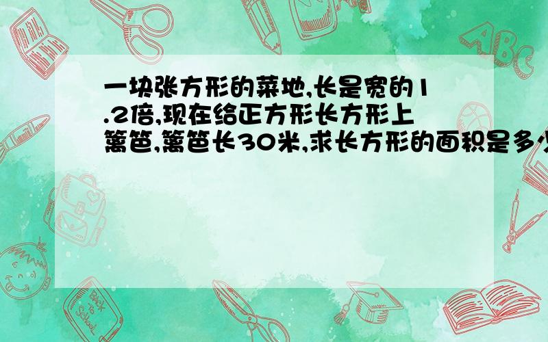 一块张方形的菜地,长是宽的1.2倍,现在给正方形长方形上篱笆,篱笆长30米,求长方形的面积是多少平方米?解方程.