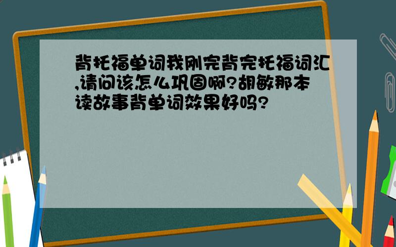 背托福单词我刚完背完托福词汇,请问该怎么巩固啊?胡敏那本读故事背单词效果好吗?