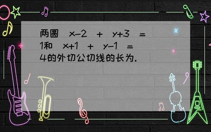 两圆（x-2）+（y+3）=1和（x+1）+（y-1）=4的外切公切线的长为.