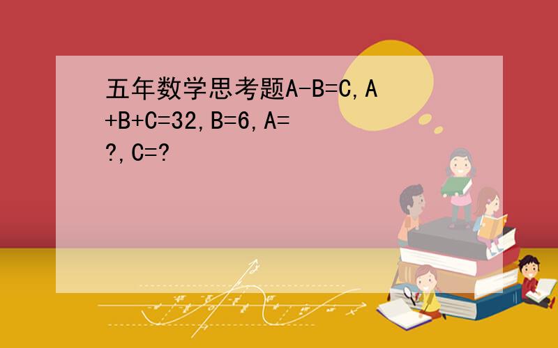 五年数学思考题A-B=C,A+B+C=32,B=6,A=?,C=?