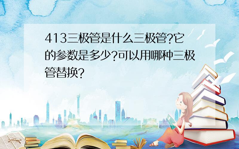 413三极管是什么三极管?它的参数是多少?可以用哪种三极管替换?