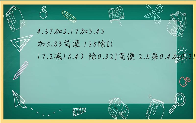 4.57加3.17加3.43加5.83简便 125除[(17.2减16.4）除0.32]简便 2.5乘0.4加0.21乘3简便（10除2.5减2.5)除2.5 简便        3.6减2.8加7.4减7.2简便快很急的