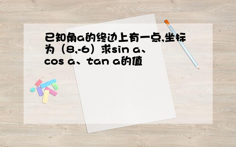 已知角a的终边上有一点,坐标为（8,-6）求sin a、cos a、tan a的值