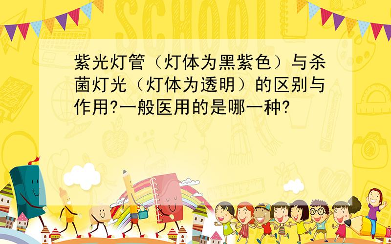 紫光灯管（灯体为黑紫色）与杀菌灯光（灯体为透明）的区别与作用?一般医用的是哪一种?