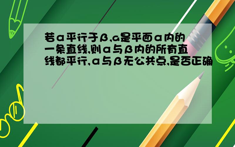 若α平行于β,a是平面α内的一条直线,则α与β内的所有直线都平行,α与β无公共点,是否正确