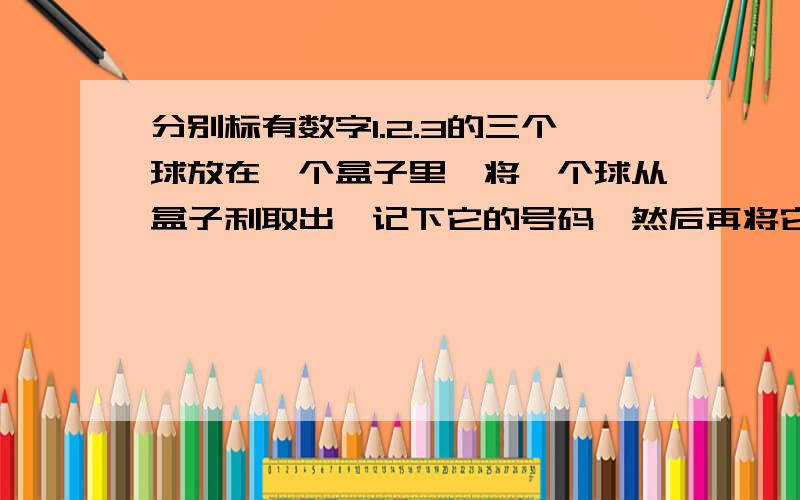 分别标有数字1.2.3的三个球放在一个盒子里,将一个球从盒子利取出,记下它的号码,然后再将它放回,这个过程重复三次,每个球在每次过程中被取出的机会相等的,如果记录的数字之和为6,那么标