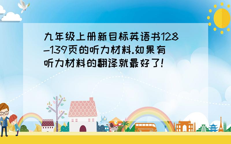 九年级上册新目标英语书128-139页的听力材料.如果有听力材料的翻译就最好了!