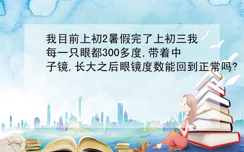 我目前上初2暑假完了上初三我每一只眼都300多度,带着中子镜,长大之后眼镜度数能回到正常吗?