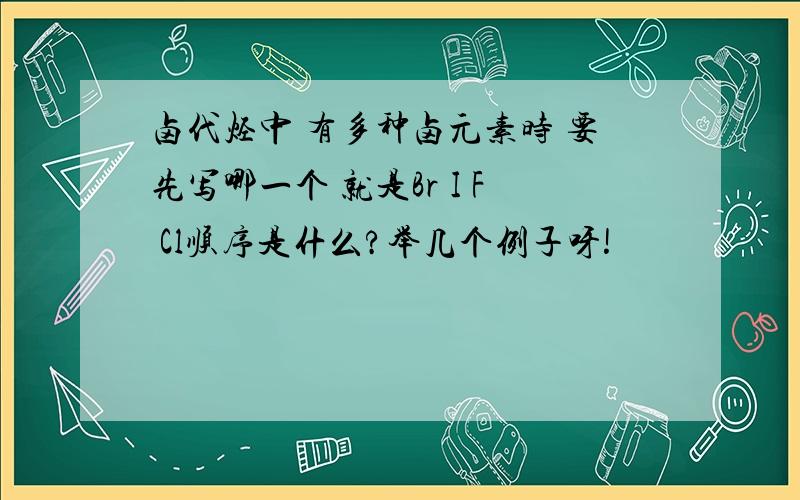 卤代烃中 有多种卤元素时 要先写哪一个 就是Br I F Cl顺序是什么?举几个例子呀!