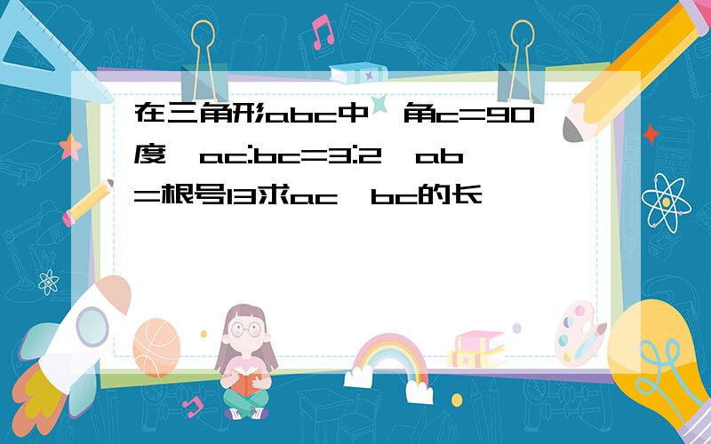 在三角形abc中,角c=90度,ac:bc=3:2,ab=根号13求ac,bc的长