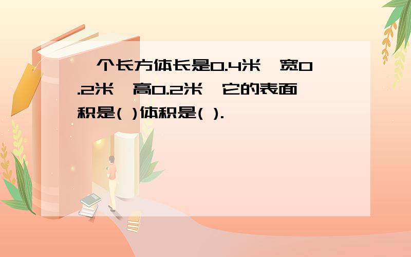 一个长方体长是0.4米、宽0.2米、高0.2米,它的表面积是( )体积是( ).