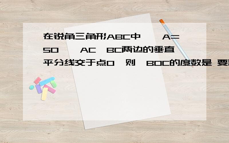 在锐角三角形ABC中,∠A=50°,AC,BC两边的垂直平分线交于点O,则∠BOC的度数是 要跟我画图