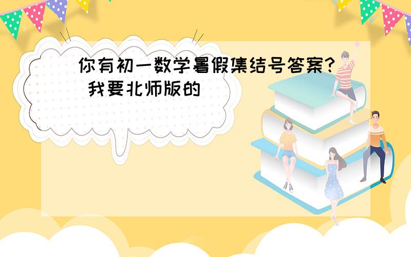 你有初一数学暑假集结号答案? 我要北师版的