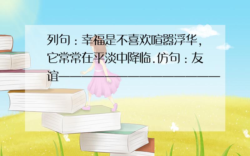 列句：幸福是不喜欢喧嚣浮华,它常常在平淡中降临.仿句：友谊——————————————