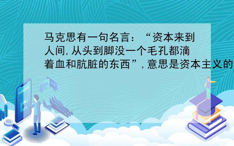 马克思有一句名言：“资本来到人间,从头到脚没一个毛孔都滴着血和肮脏的东西”,意思是资本主义的发展靠的是血与火,即对内残酷剥削压迫工人、农民,对外实行殖民掠夺.Q：请你运用中国