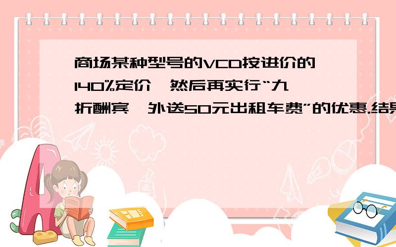 商场某种型号的VCD按进价的140%定价,然后再实行“九折酬宾,外送50元出租车费”的优惠.结果每台VCD获利145元,那么每台VCD的进价是多少元?要列式