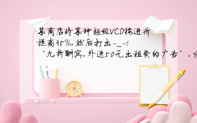 某商店将某种超级VCD按进价提高35%,然后打出-_-!“九折酬宾,外送50元出租费的广告”,结果每台VCD仍获利208元,那么每台VCD的进价是多少元?